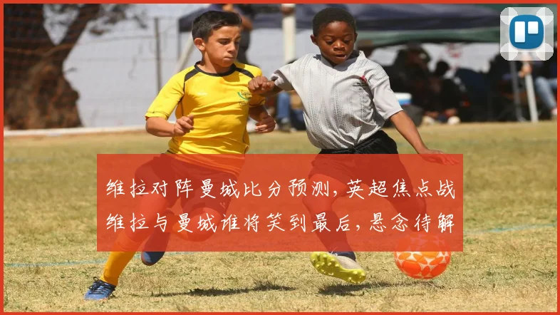 维拉对阵曼城比分预测,英超焦点战维拉与曼城谁将笑到最后,悬念待解,拭目以待
