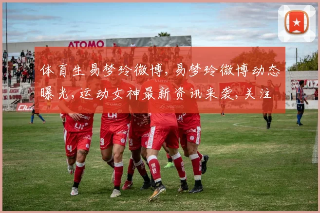 体育生易梦玲微博,易梦玲微博动态曝光,运动女神最新资讯来袭,关注必看