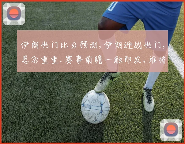 伊朗也门比分预测,伊朗迎战也门,悬念重重,赛事前瞻一触即发,谁将笑到最后