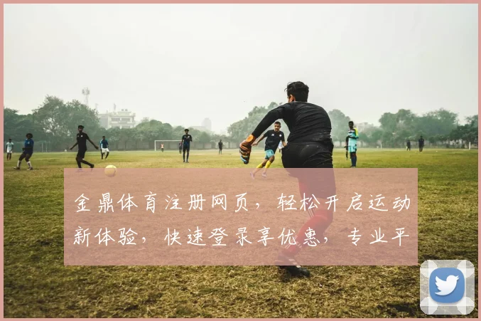 金鼎体育注册网页，轻松开启运动新体验，快速登录享优惠，专业平台等你来