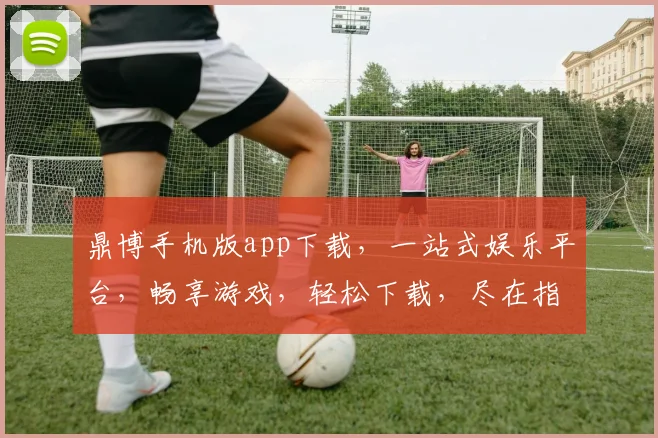 鼎博手机版app下载，一站式娱乐平台，畅享游戏，轻松下载，尽在指尖