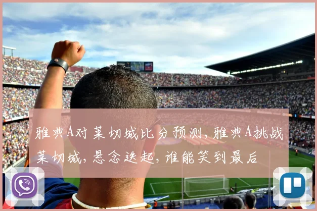 雅典A对莱切城比分预测,雅典A挑战莱切城,悬念迭起,谁能笑到最后