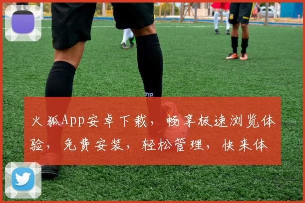 火狐App安卓下载，畅享极速浏览体验，免费安装，轻松管理，快来体验
