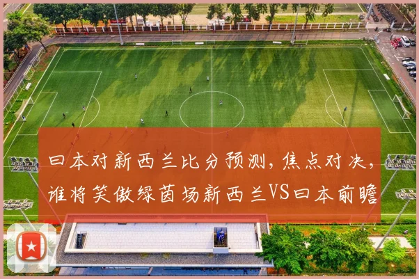 曰本对新西兰比分预测,焦点对决,谁将笑傲绿茵场新西兰VS曰本前瞻